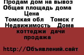 Продам дом на вывоз › Общая площадь дома ­ 36 › Цена ­ 100 000 - Томская обл., Томск г. Недвижимость » Дома, коттеджи, дачи продажа   